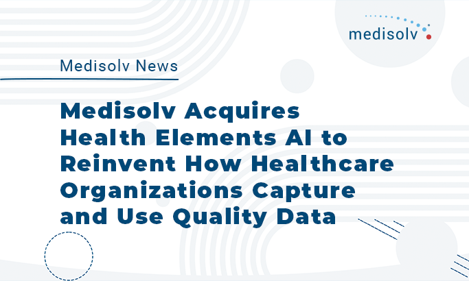 Medisolv Acquires Health Elements AI to Reinvent How Healthcare Organizations Capture and Use Quality Data