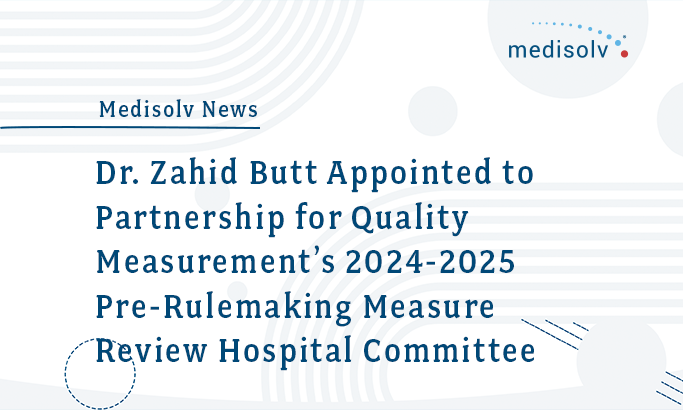 Medisolv CEO Dr. Zahid Butt Appointed to Partnership for Quality Measurement’s 2024-2025 Pre-Rulemaking Measure Review Hospital Committee