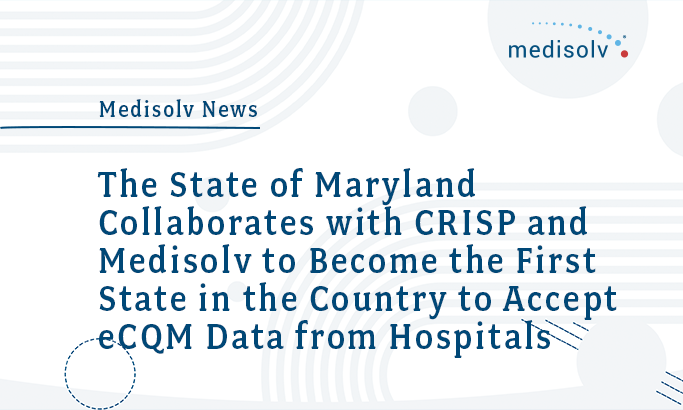 The State of Maryland Collaborates with CRISP and Medisolv to Become the First State in the Country to Accept Electronic Clinical Quality Measure Data from Hospitals